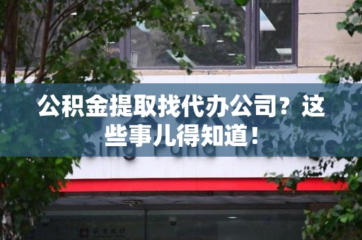 全椒公积金提取找代办公司？这些事儿得知道！
