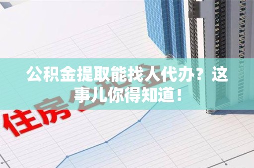 全椒公积金提取能找人代办？这事儿你得知道！