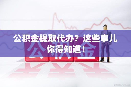 全椒公积金提取代办？这些事儿你得知道！