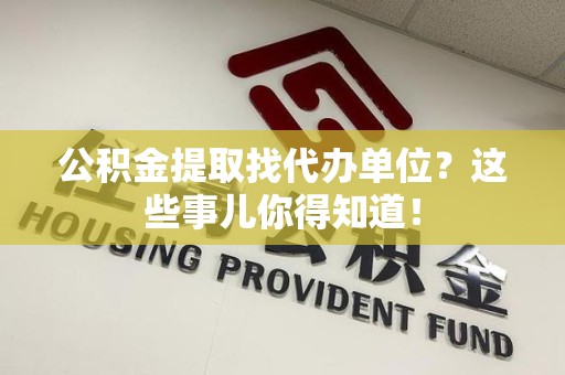 全椒公积金提取找代办单位？这些事儿你得知道！