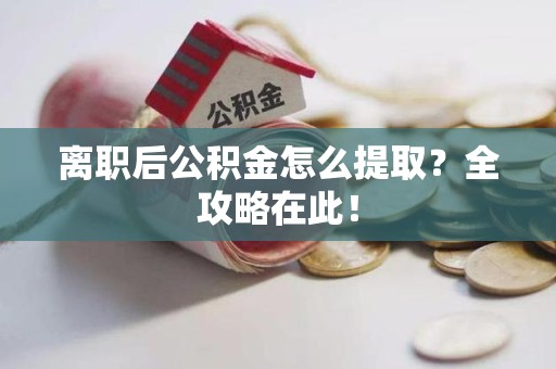 全椒离职后公积金怎么提取？全攻略在此！