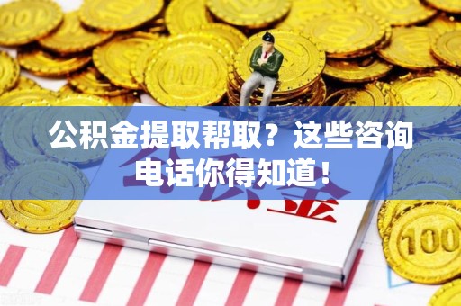 全椒公积金提取帮取？这些咨询电话你得知道！