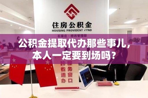 全椒公积金提取代办那些事儿，本人一定要到场吗？