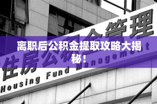 全椒离职后公积金提取攻略大揭秘！
