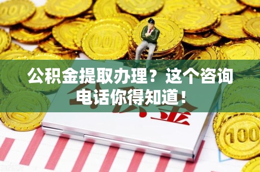全椒公积金提取办理？这个咨询电话你得知道！