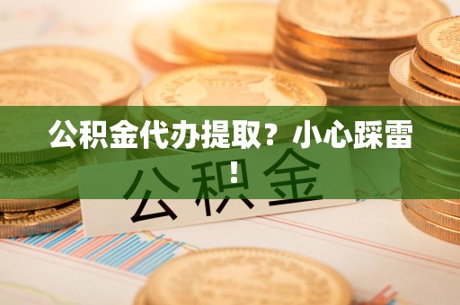 全椒公积金代办提取？小心踩雷！