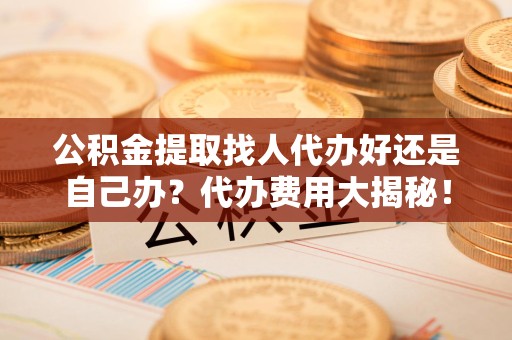 全椒公积金提取找人代办好还是自己办？代办费用大揭秘！