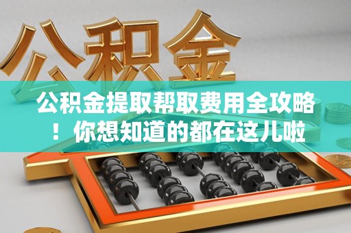 全椒公积金提取帮取费用全攻略!你想知道的都在这儿啦 全椒公积金提取帮取费用全攻略!你想知道的都在这儿啦