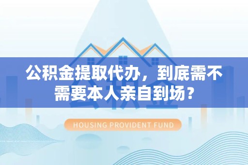全椒公积金提取代办,到底需不需要本人亲自到场? 全椒公积金提取代办,到底需不需要本人亲自到场?
