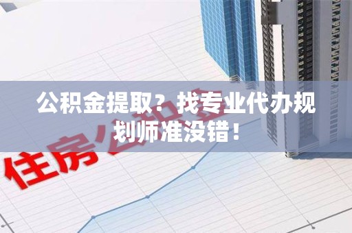 全椒公积金提取？找专业代办规划师准没错！