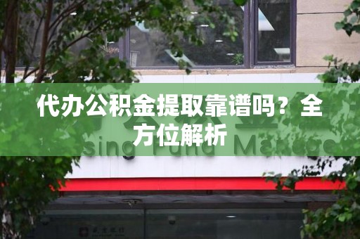 全椒代办公积金提取靠谱吗？全方位解析