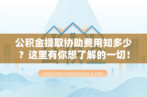 全椒公积金提取协助费用知多少？这里有你想了解的一切！
