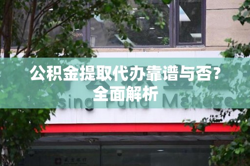 全椒公积金提取代办靠谱与否？全面解析