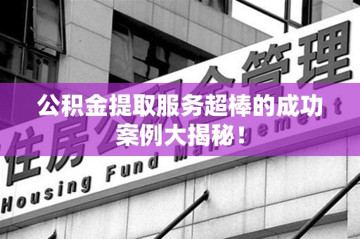 全椒公积金提取服务超棒的成功案例大揭秘！