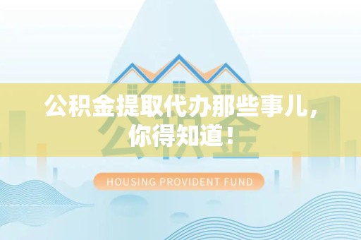 全椒公积金提取代办那些事儿，你得知道！