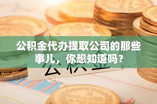 全椒公积金代办提取公司的那些事儿，你想知道吗？