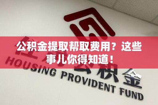 全椒公积金提取帮取费用？这些事儿你得知道！