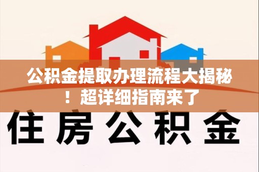 全椒公积金提取办理流程大揭秘！超详细指南来了