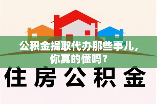 全椒公积金提取代办那些事儿，你真的懂吗？