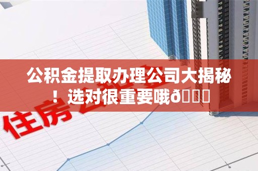 全椒公积金提取办理公司大揭秘！选对很重要哦😎