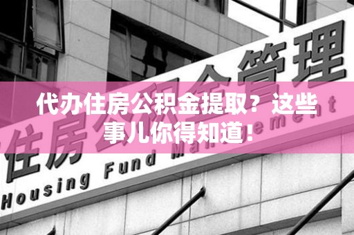 全椒代办住房公积金提取？这些事儿你得知道！