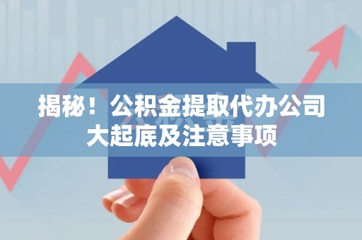 全椒揭秘！公积金提取代办公司大起底及注意事项