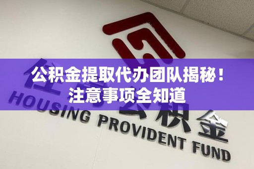 全椒公积金提取代办团队揭秘！注意事项全知道
