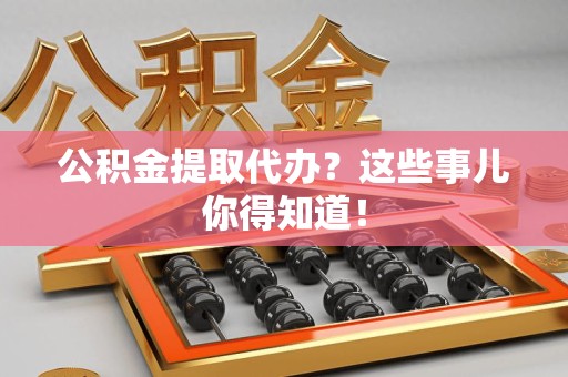 全椒公积金提取代办？这些事儿你得知道！