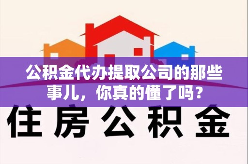 全椒公积金代办提取公司的那些事儿，你真的懂了吗？