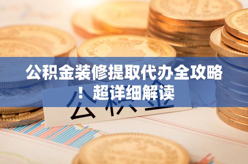 全椒公积金装修提取代办全攻略！超详细解读