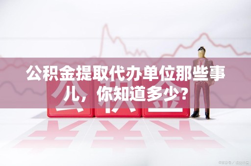 全椒公积金提取代办单位那些事儿,你知道多少? 全椒公积金提取代办单位那些事儿,你知道多少?