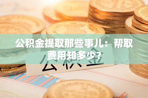 全椒公积金提取那些事儿:帮取费用知多少? 全椒公积金提取那些事儿:帮取费用知多少?