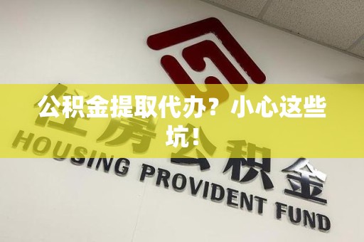 全椒公积金提取代办?小心这些坑! 全椒公积金提取代办?小心这些坑!
