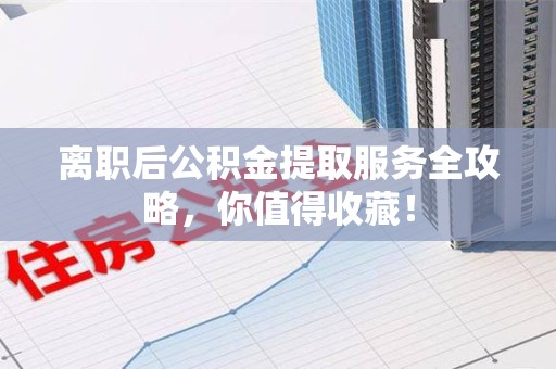 全椒离职后公积金提取服务全攻略,你值得收藏! 全椒离职后公积金提取服务全攻略,你值得收藏!