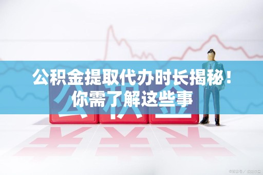 全椒公积金提取代办时长揭秘！你需了解这些事