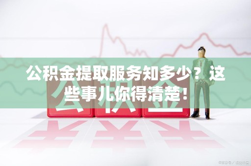 全椒公积金提取服务知多少？这些事儿你得清楚！