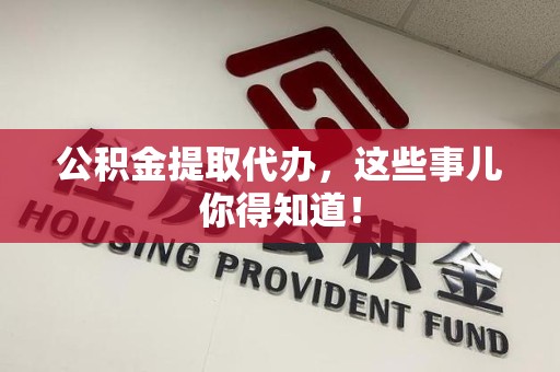 全椒公积金提取代办，这些事儿你得知道！