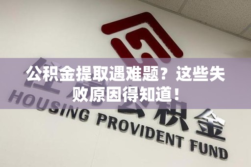 全椒公积金提取遇难题？这些失败原因得知道！