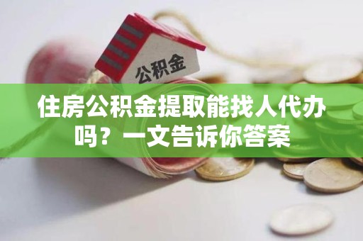 全椒住房公积金提取能找人代办吗？一文告诉你答案