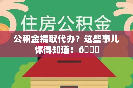 全椒公积金提取代办？这些事儿你得知道！😎