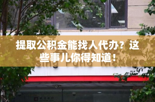 全椒提取公积金能找人代办?这些事儿你得知道! 全椒提取公积金能找人代办?这些事儿你得知道!
