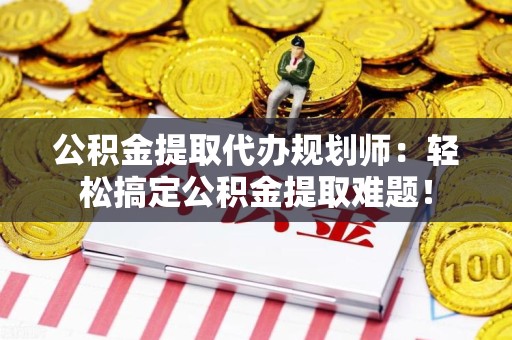 全椒公积金提取代办规划师：轻松搞定公积金提取难题！