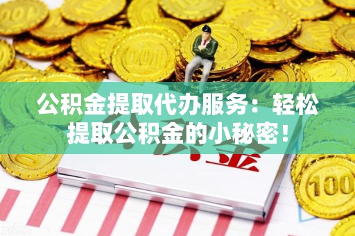 全椒公积金提取代办服务：轻松提取公积金的小秘密！