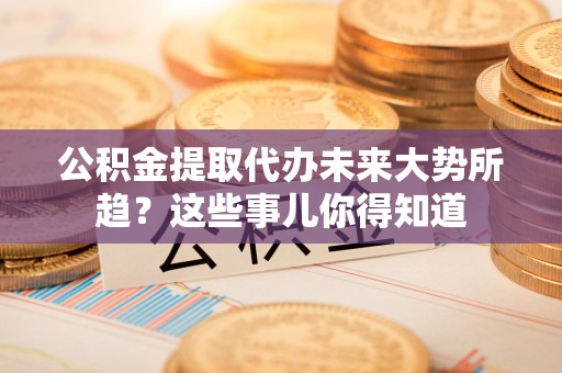 全椒公积金提取代办未来大势所趋?这些事儿你得知道 全椒公积金提取代办未来大势所趋?这些事儿你得知道