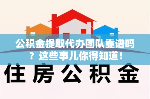 全椒公积金提取代办团队靠谱吗？这些事儿你得知道！