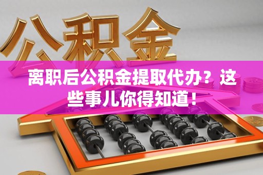 全椒离职后公积金提取代办?这些事儿你得知道! 全椒离职后公积金提取代办?这些事儿你得知道!