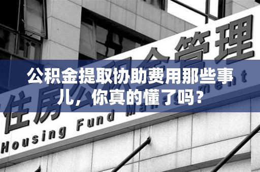 全椒公积金提取协助费用那些事儿，你真的懂了吗？