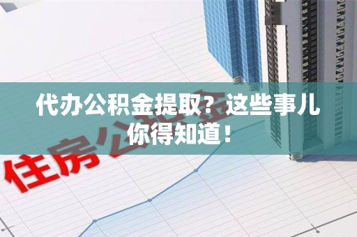 全椒代办公积金提取？这些事儿你得知道！