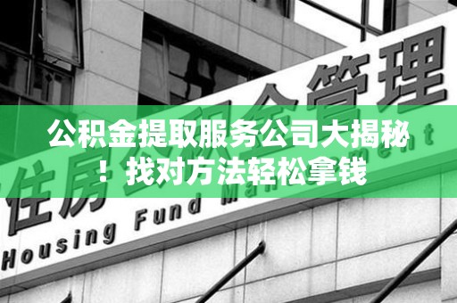 全椒公积金提取服务公司大揭秘！找对方法轻松拿钱