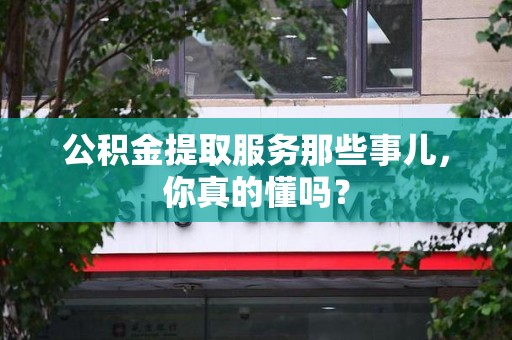 全椒公积金提取服务那些事儿，你真的懂吗？